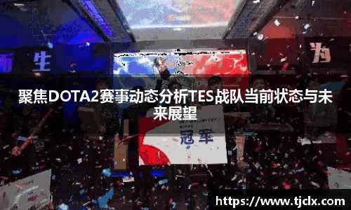 聚焦DOTA2赛事动态分析TES战队当前状态与未来展望