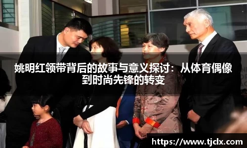姚明红领带背后的故事与意义探讨：从体育偶像到时尚先锋的转变