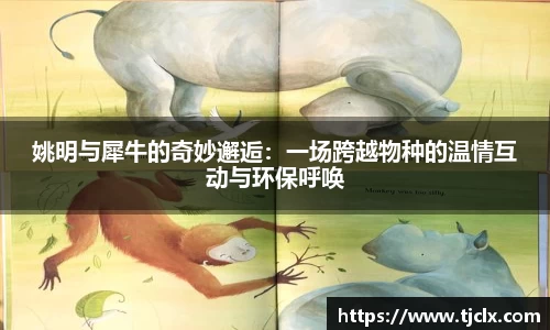 姚明与犀牛的奇妙邂逅：一场跨越物种的温情互动与环保呼唤