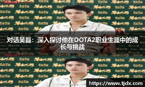 对话吴磊：深入探讨他在DOTA2职业生涯中的成长与挑战