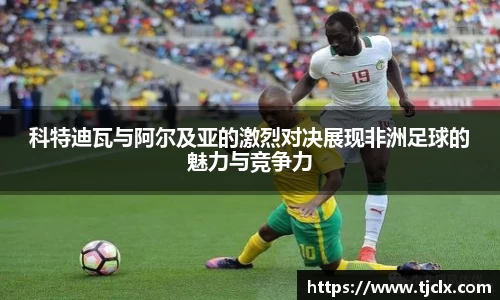 科特迪瓦与阿尔及亚的激烈对决展现非洲足球的魅力与竞争力