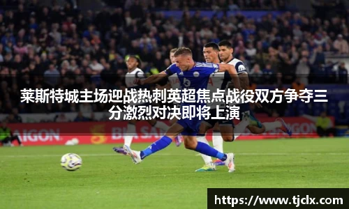 莱斯特城主场迎战热刺英超焦点战役双方争夺三分激烈对决即将上演