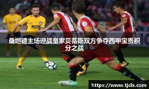 桑坦德主场迎战皇家贝蒂斯双方争夺西甲宝贵积分之战