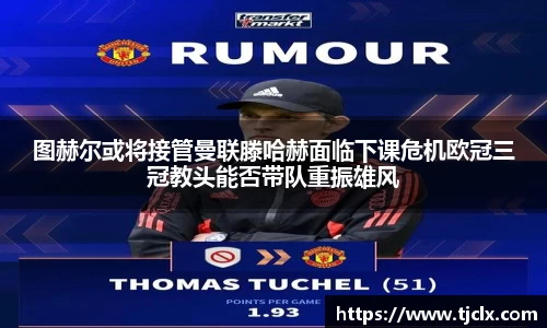 图赫尔或将接管曼联滕哈赫面临下课危机欧冠三冠教头能否带队重振雄风
