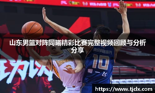 山东男篮对阵同曦精彩比赛完整视频回顾与分析分享