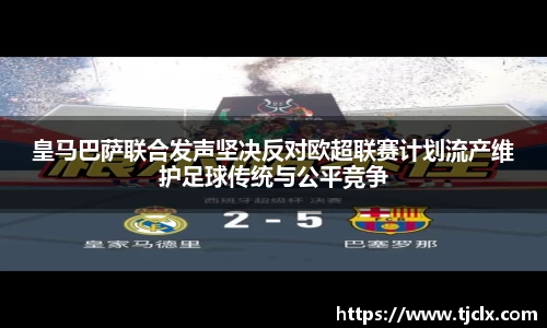 皇马巴萨联合发声坚决反对欧超联赛计划流产维护足球传统与公平竞争