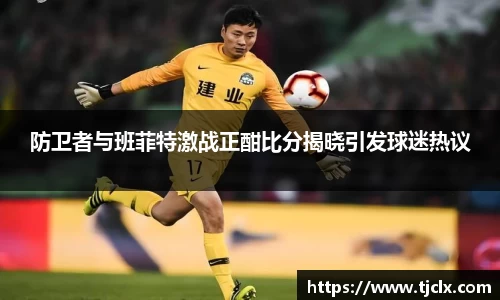 防卫者与班菲特激战正酣比分揭晓引发球迷热议