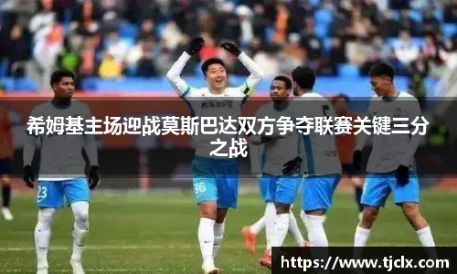 希姆基主场迎战莫斯巴达双方争夺联赛关键三分之战