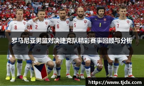 罗马尼亚男篮对决捷克队精彩赛事回顾与分析