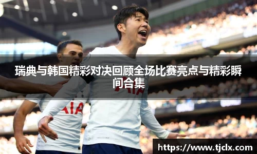 瑞典与韩国精彩对决回顾全场比赛亮点与精彩瞬间合集