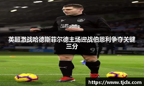 英超激战哈德斯菲尔德主场迎战伯恩利争夺关键三分