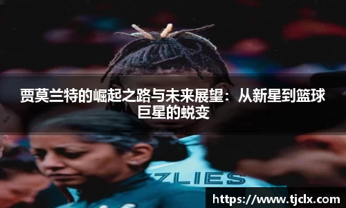 贾莫兰特的崛起之路与未来展望：从新星到篮球巨星的蜕变