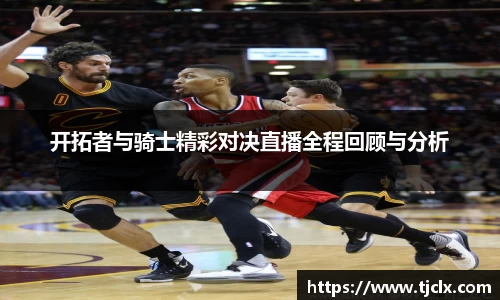开拓者与骑士精彩对决直播全程回顾与分析