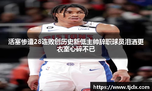 活塞惨遭28连败创历史新低主帅辞职球员泪洒更衣室心碎不已