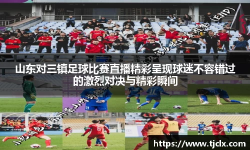 山东对三镇足球比赛直播精彩呈现球迷不容错过的激烈对决与精彩瞬间