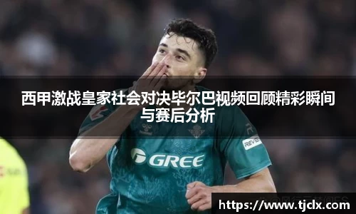 西甲激战皇家社会对决毕尔巴视频回顾精彩瞬间与赛后分析