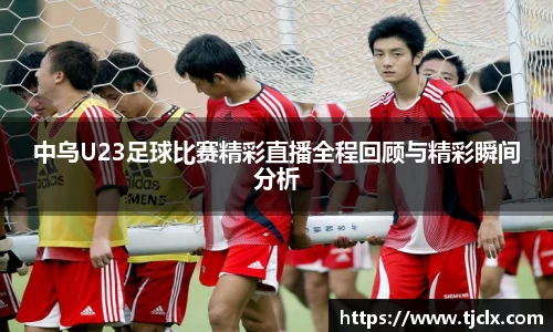 中乌U23足球比赛精彩直播全程回顾与精彩瞬间分析