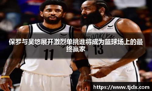 保罗与吴悠展开激烈单挑谁将成为篮球场上的最终赢家
